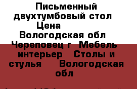 Письменный двухтумбовый стол › Цена ­ 1 200 - Вологодская обл., Череповец г. Мебель, интерьер » Столы и стулья   . Вологодская обл.
